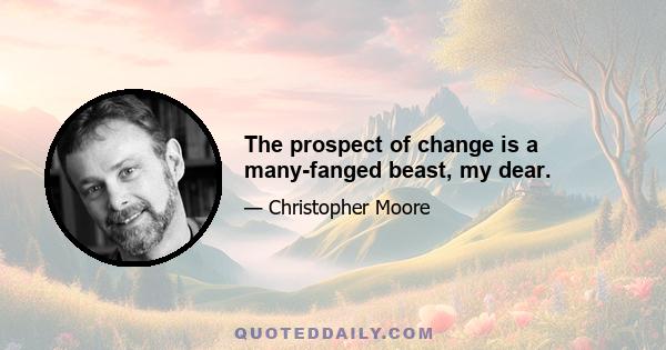 The prospect of change is a many-fanged beast, my dear.