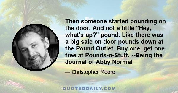 Then someone started pounding on the door. And not a little Hey, what's up? pound. Like there was a big sale on door pounds down at the Pound Outlet. Buy one, get one free at Pounds-n-Stuff. --Being the Journal of Abby