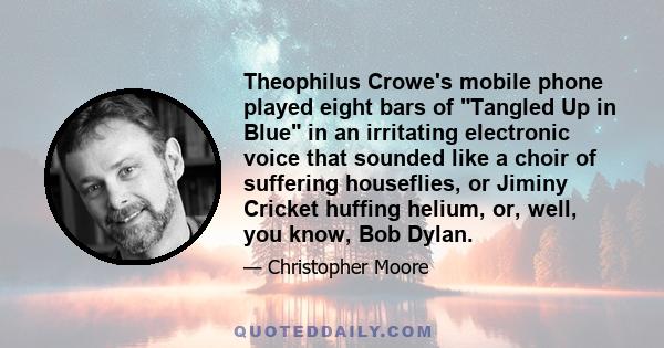 Theophilus Crowe's mobile phone played eight bars of Tangled Up in Blue in an irritating electronic voice that sounded like a choir of suffering houseflies, or Jiminy Cricket huffing helium, or, well, you know, Bob