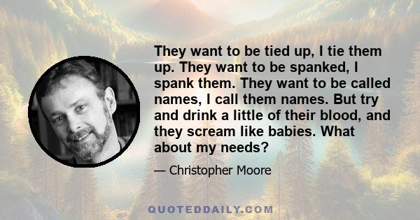 They want to be tied up, I tie them up. They want to be spanked, I spank them. They want to be called names, I call them names. But try and drink a little of their blood, and they scream like babies. What about my needs?