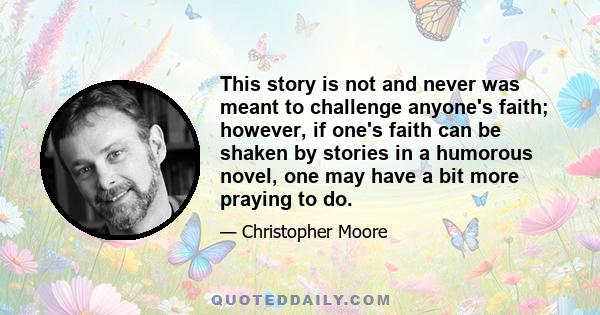 This story is not and never was meant to challenge anyone's faith; however, if one's faith can be shaken by stories in a humorous novel, one may have a bit more praying to do.