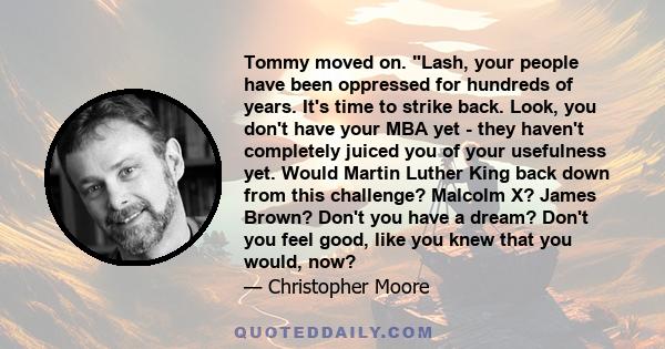 Tommy moved on. Lash, your people have been oppressed for hundreds of years. It's time to strike back. Look, you don't have your MBA yet - they haven't completely juiced you of your usefulness yet. Would Martin Luther