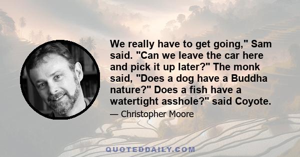 We really have to get going, Sam said. Can we leave the car here and pick it up later? The monk said, Does a dog have a Buddha nature? Does a fish have a watertight asshole? said Coyote.