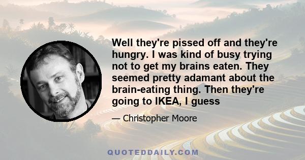 Well they're pissed off and they're hungry. I was kind of busy trying not to get my brains eaten. They seemed pretty adamant about the brain-eating thing. Then they're going to IKEA, I guess