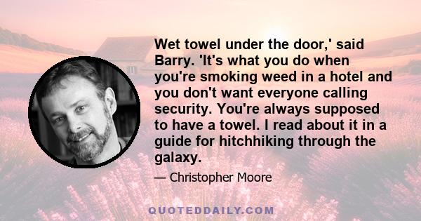 Wet towel under the door,' said Barry. 'It's what you do when you're smoking weed in a hotel and you don't want everyone calling security. You're always supposed to have a towel. I read about it in a guide for