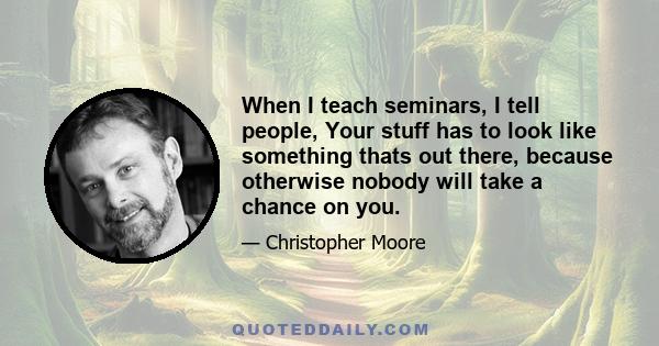 When I teach seminars, I tell people, Your stuff has to look like something thats out there, because otherwise nobody will take a chance on you.