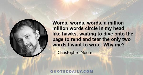 Words, words, words, a million million words circle in my head like hawks, waiting to dive onto the page to rend and tear the only two words I want to write. Why me?