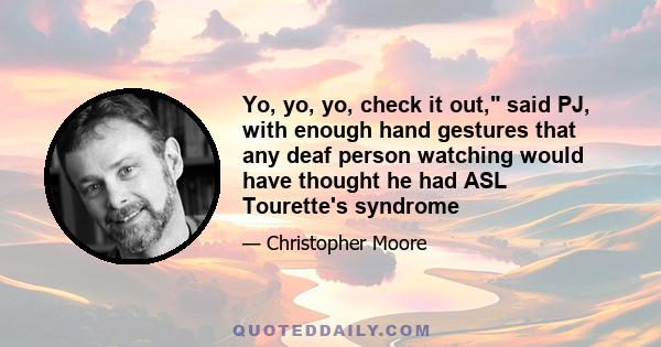 Yo, yo, yo, check it out, said PJ, with enough hand gestures that any deaf person watching would have thought he had ASL Tourette's syndrome