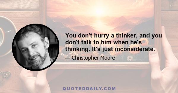 You don't hurry a thinker, and you don't talk to him when he's thinking. It's just inconsiderate.