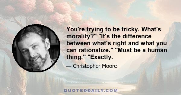 You're trying to be tricky. What's morality? It's the difference between what's right and what you can rationalize. Must be a human thing. Exactly.