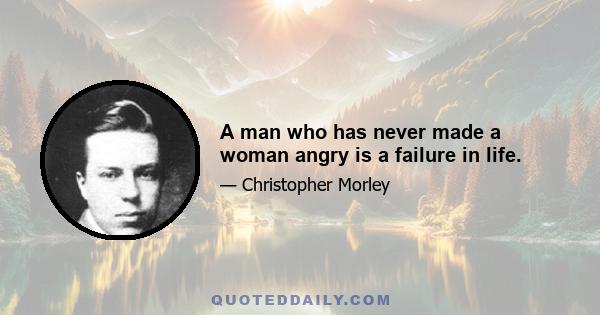 A man who has never made a woman angry is a failure in life.