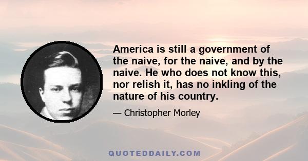 America is still a government of the naive, for the naive, and by the naive. He who does not know this, nor relish it, has no inkling of the nature of his country.