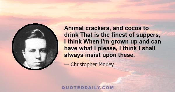 Animal crackers, and cocoa to drink That is the finest of suppers, I think When I'm grown up and can have what I please, I think I shall always insist upon these.