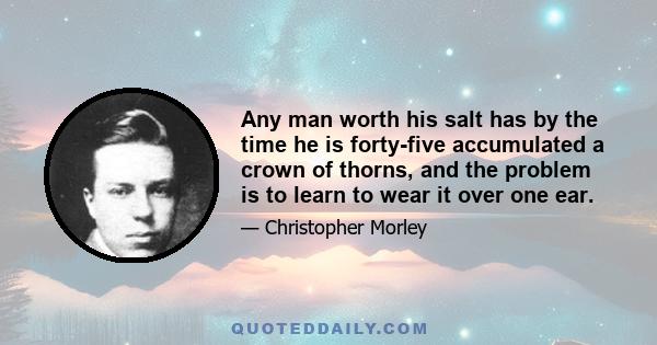 Any man worth his salt has by the time he is forty-five accumulated a crown of thorns, and the problem is to learn to wear it over one ear.