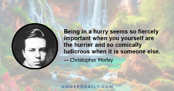 Being in a hurry seems so fiercely important when you yourself are the hurrier and so comically ludicrous when it is someone else.