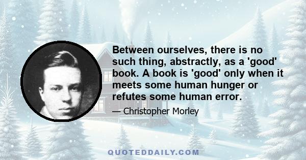 Between ourselves, there is no such thing, abstractly, as a 'good' book. A book is 'good' only when it meets some human hunger or refutes some human error.