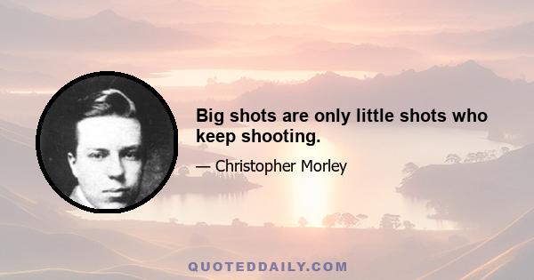 Big shots are only little shots who keep shooting.