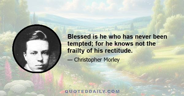 Blessed is he who has never been tempted; for he knows not the frailty of his rectitude.