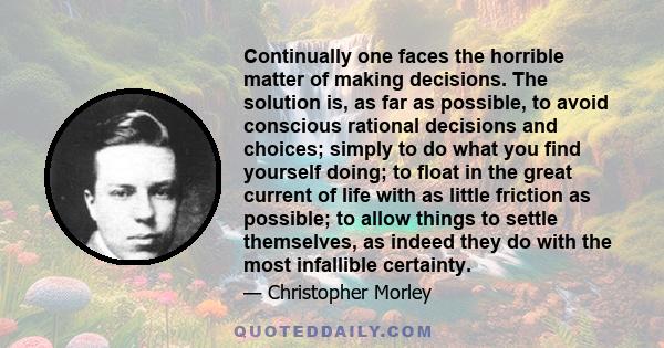 Continually one faces the horrible matter of making decisions. The solution is, as far as possible, to avoid conscious rational decisions and choices; simply to do what you find yourself doing; to float in the great