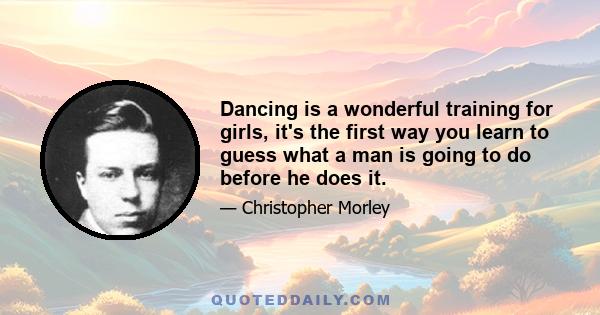 Dancing is a wonderful training for girls, it's the first way you learn to guess what a man is going to do before he does it.