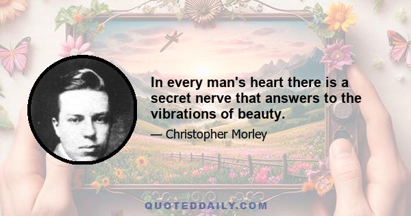 In every man's heart there is a secret nerve that answers to the vibrations of beauty.