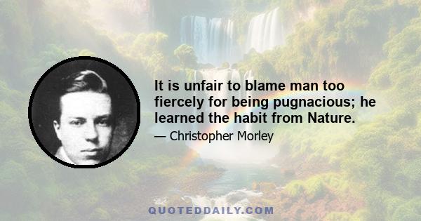 It is unfair to blame man too fiercely for being pugnacious; he learned the habit from Nature.