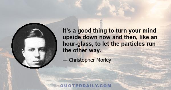 It's a good thing to turn your mind upside down now and then, like an hour-glass, to let the particles run the other way.