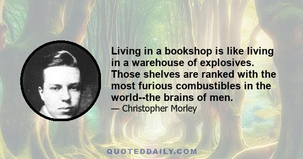 Living in a bookshop is like living in a warehouse of explosives. Those shelves are ranked with the most furious combustibles in the world--the brains of men.