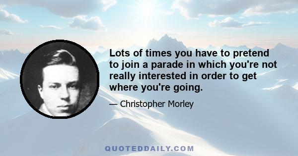 Lots of times you have to pretend to join a parade in which you're not really interested in order to get where you're going.