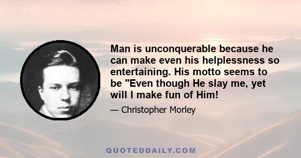 Man is unconquerable because he can make even his helplessness so entertaining. His motto seems to be Even though He slay me, yet will I make fun of Him!