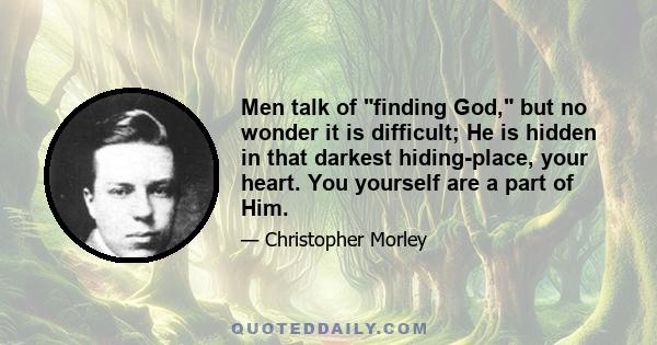 Men talk of finding God, but no wonder it is difficult; He is hidden in that darkest hiding-place, your heart. You yourself are a part of Him.