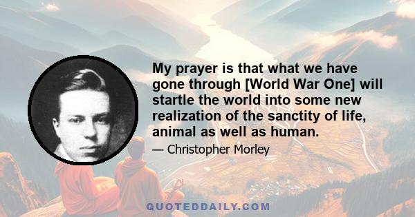 My prayer is that what we have gone through [World War One] will startle the world into some new realization of the sanctity of life, animal as well as human.