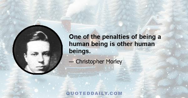 One of the penalties of being a human being is other human beings.