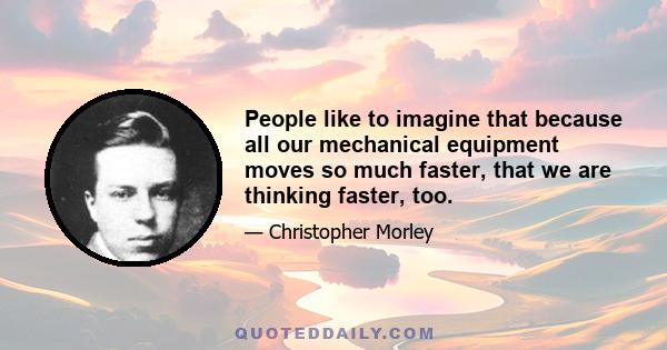 People like to imagine that because all our mechanical equipment moves so much faster, that we are thinking faster, too.