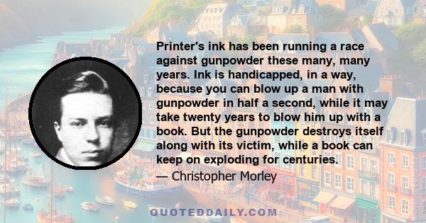 Printer's ink has been running a race against gunpowder these many, many years. Ink is handicapped, in a way, because you can blow up a man with gunpowder in half a second, while it may take twenty years to blow him up