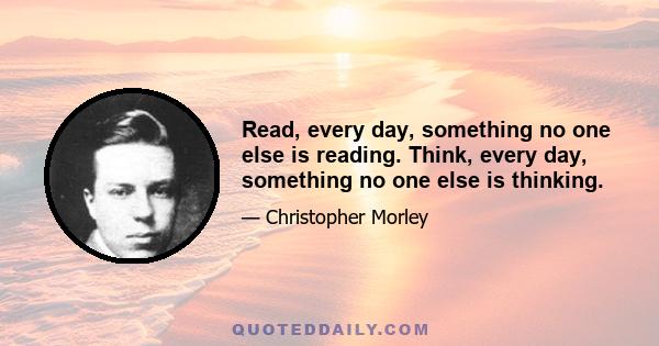 Read, every day, something no one else is reading. Think, every day, something no one else is thinking.