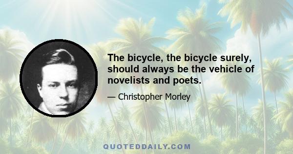 The bicycle, the bicycle surely, should always be the vehicle of novelists and poets.