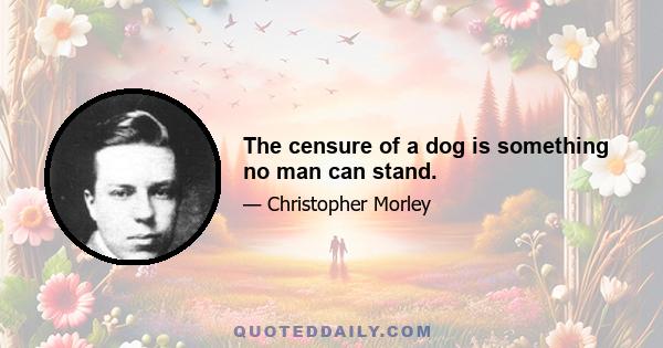 The censure of a dog is something no man can stand.