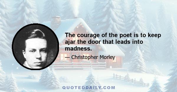 The courage of the poet is to keep ajar the door that leads into madness.