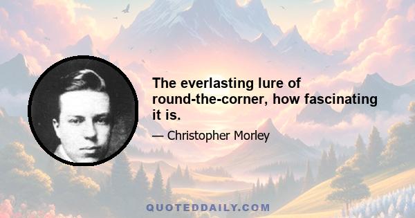 The everlasting lure of round-the-corner, how fascinating it is.