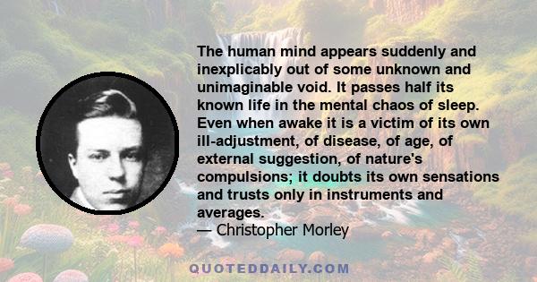 The human mind appears suddenly and inexplicably out of some unknown and unimaginable void. It passes half its known life in the mental chaos of sleep. Even when awake it is a victim of its own ill-adjustment, of