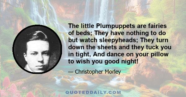 The little Plumpuppets are fairies of beds; They have nothing to do but watch sleepyheads; They turn down the sheets and they tuck you in tight, And dance on your pillow to wish you good night!