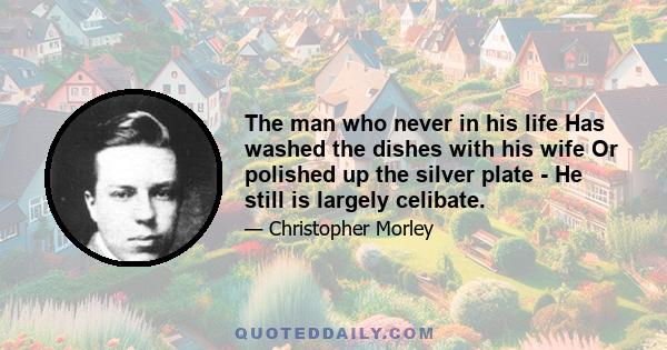 The man who never in his life Has washed the dishes with his wife Or polished up the silver plate - He still is largely celibate.