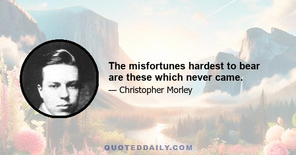 The misfortunes hardest to bear are these which never came.