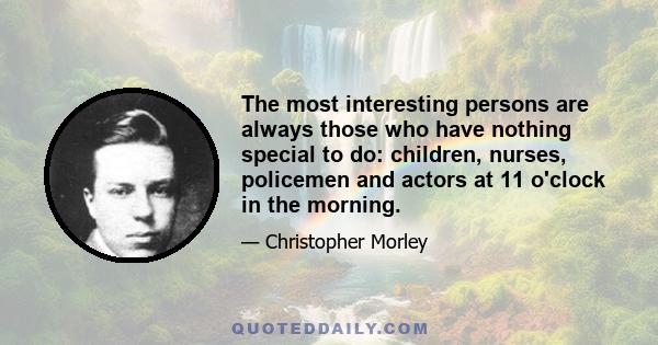 The most interesting persons are always those who have nothing special to do: children, nurses, policemen and actors at 11 o'clock in the morning.