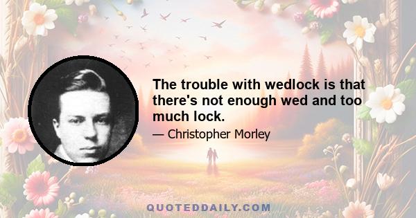 The trouble with wedlock is that there's not enough wed and too much lock.