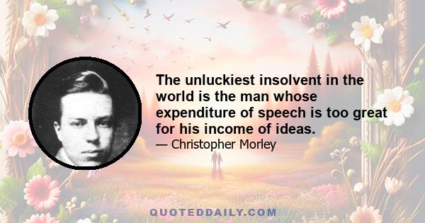 The unluckiest insolvent in the world is the man whose expenditure of speech is too great for his income of ideas.