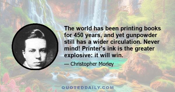 The world has been printing books for 450 years, and yet gunpowder still has a wider circulation. Never mind! Printer's ink is the greater explosive: it will win.