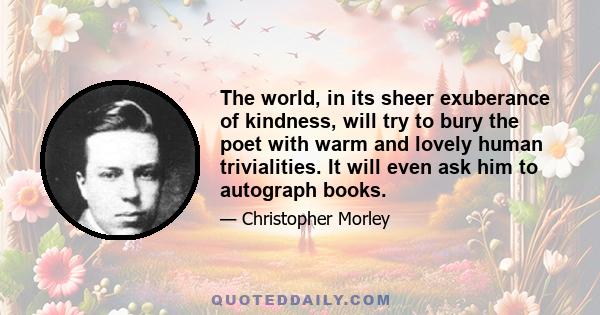 The world, in its sheer exuberance of kindness, will try to bury the poet with warm and lovely human trivialities. It will even ask him to autograph books.