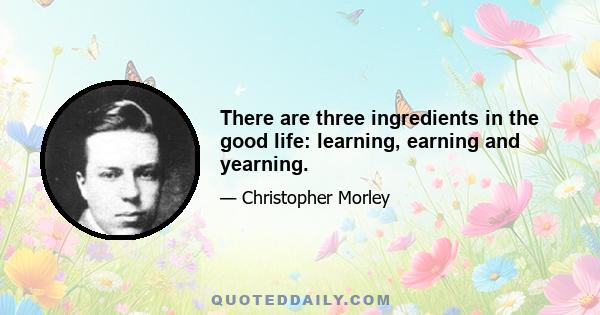 There are three ingredients in the good life: learning, earning and yearning.